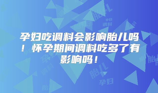 孕妇吃调料会影响胎儿吗!怀孕期间调料吃多了有影响吗!