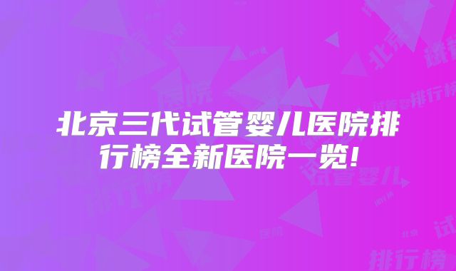 北京三代试管婴儿医院排行榜全新医院一览!