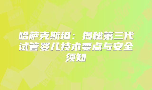 哈萨克斯坦：揭秘第三代试管婴儿技术要点与安全须知
