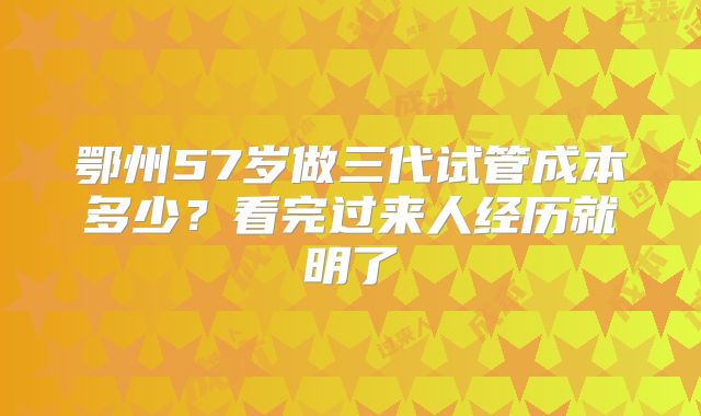 鄂州57岁做三代试管成本多少？看完过来人经历就明了