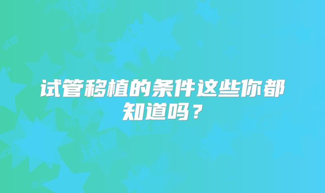 试管移植的条件这些你都知道吗?