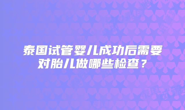 泰国试管婴儿成功后需要对胎儿做哪些检查？