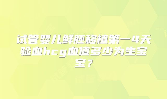 试管婴儿鲜胚移植第一4天验血hcg血值多少为生宝宝？