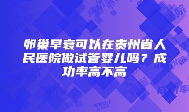卵巢早衰可以在贵州省人民医院做试管婴儿吗?成功率高不高