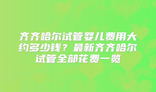 齐齐哈尔试管婴儿费用大约多少钱?最新齐齐哈尔试管全部花费一览