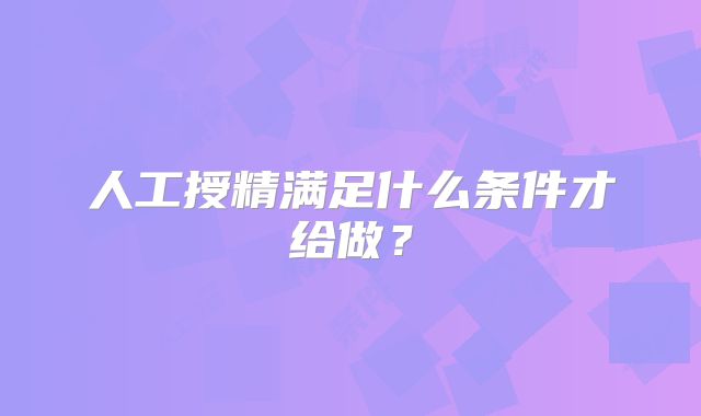 人工授精满足什么条件才给做？