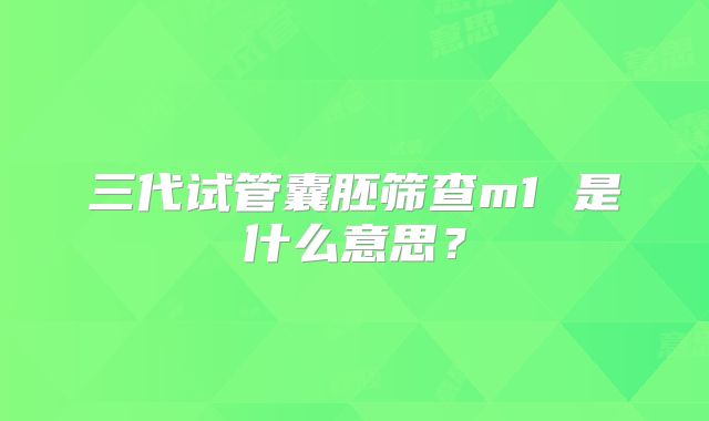 三代试管囊胚筛查m1 是什么意思？