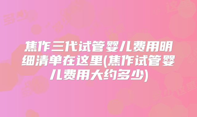 焦作三代试管婴儿费用明细清单在这里(焦作试管婴儿费用大约多少)