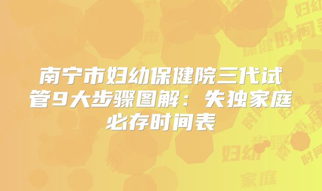 南宁市妇幼保健院三代试管9大步骤图解:失独家庭必存时间表