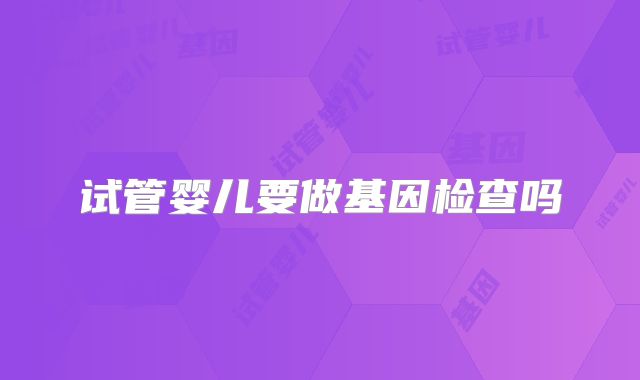试管婴儿要做基因检查吗