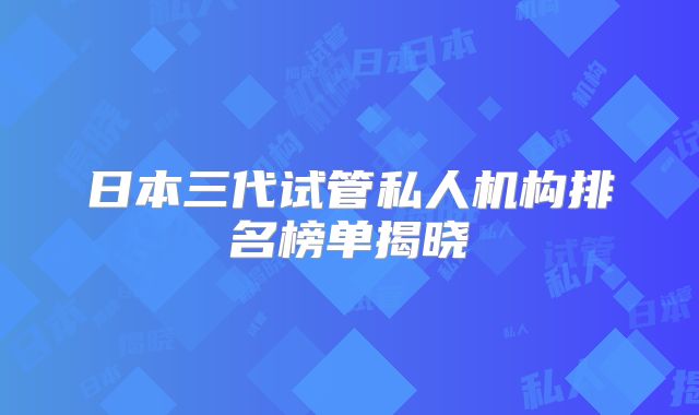日本三代试管私人机构排名榜单揭晓