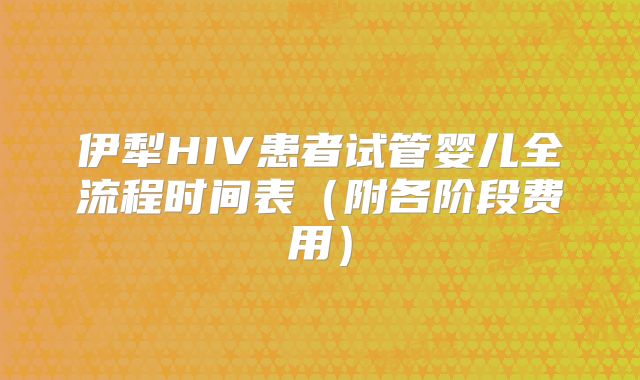 伊犁HIV患者试管婴儿全流程时间表（附各阶段费用）