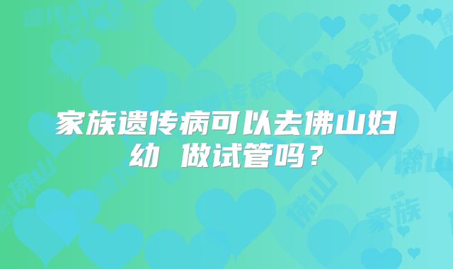 家族遗传病可以去佛山妇幼 做试管吗?
