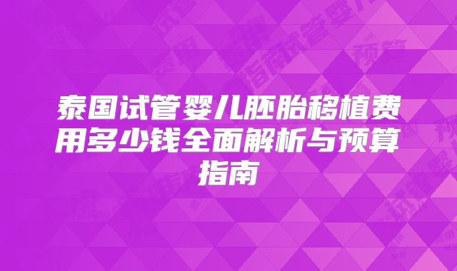 泰国试管婴儿胚胎移植费用多少钱全面解析与预算指南