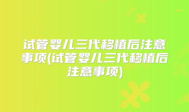 试管婴儿三代移植后注意事项(试管婴儿三代移植后注意事项)