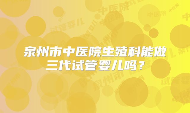 泉州市中医院生殖科能做三代试管婴儿吗?