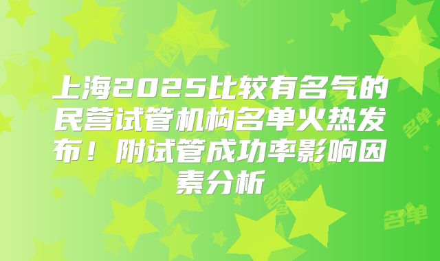 上海2025比较有名气的民营试管机构名单火热发布！附试管成功率影响因素分析