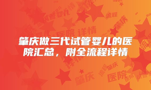 肇庆做三代试管婴儿的医院汇总,附全流程详情