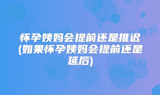 怀孕姨妈会提前还是推迟(如果怀孕姨妈会提前还是延后)