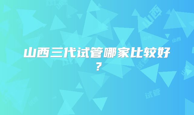 山西三代试管哪家比较好？