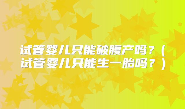 试管婴儿只能破腹产吗？(试管婴儿只能生一胎吗？)