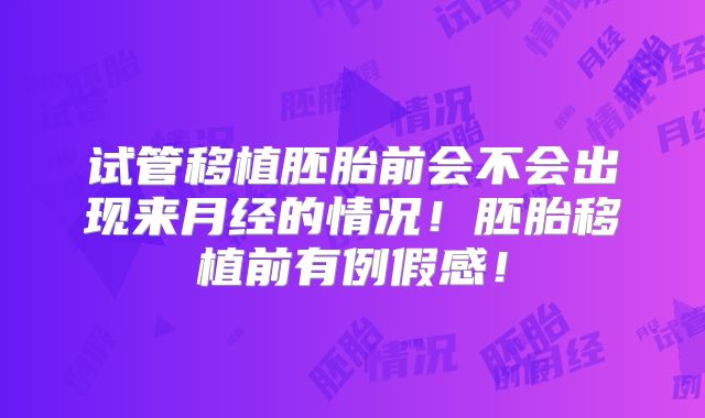 试管移植胚胎前会不会出现来月经的情况！胚胎移植前有例假感！