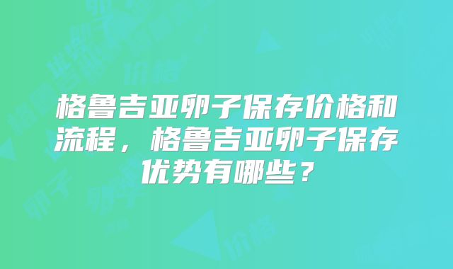 格鲁吉亚卵子保存价格和流程，格鲁吉亚卵子保存优势有哪些？