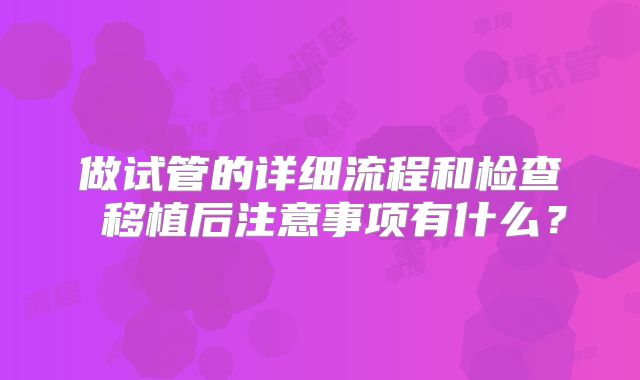 做试管的详细流程和检查 移植后注意事项有什么？