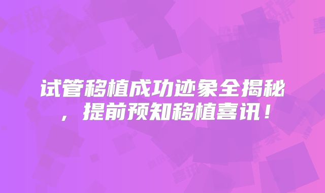 试管移植成功迹象全揭秘，提前预知移植喜讯！