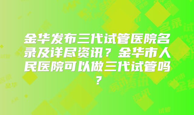 金华发布三代试管医院名录及详尽资讯?金华市人民医院可以做三代试管吗?