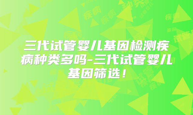 三代试管婴儿基因检测疾病种类多吗-三代试管婴儿基因筛选!