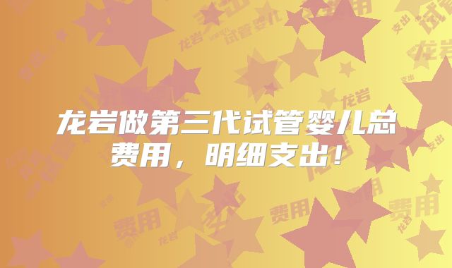 龙岩做第三代试管婴儿总费用，明细支出！