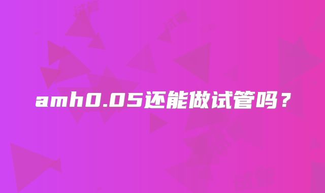 amh0.05还能做试管吗？