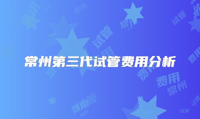 常州第三代试管费用分析