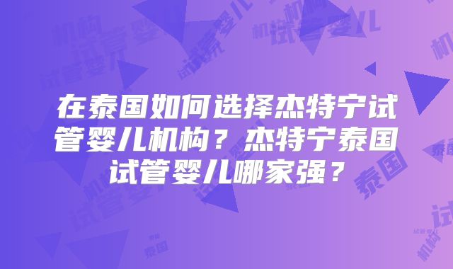 在泰国如何选择杰特宁试管婴儿机构？杰特宁泰国试管婴儿哪家强？