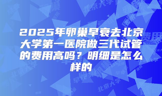 2025年卵巢早衰去北京大学第一医院做三代试管的费用高吗？明细是怎么样的