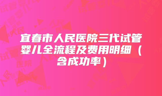 宜春市人民医院三代试管婴儿全流程及费用明细（含成功率）