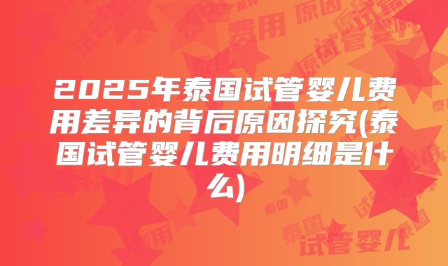 2025年泰国试管婴儿费用差异的背后原因探究(泰国试管婴儿费用明细是什么)