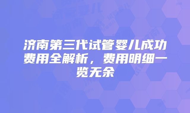 济南第三代试管婴儿成功费用全解析,费用明细一览无余