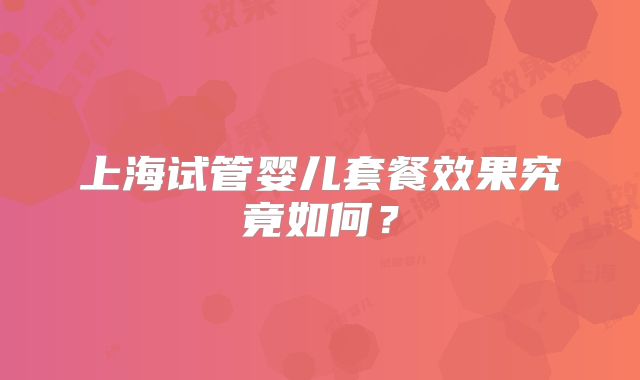 上海试管婴儿套餐效果究竟如何？