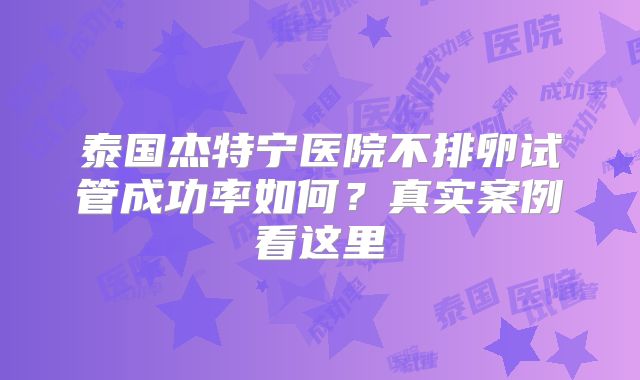 泰国杰特宁医院不排卵试管成功率如何？真实案例看这里