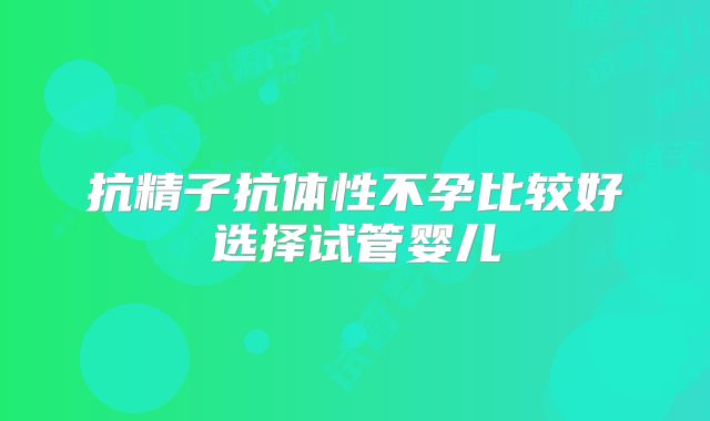 抗精子抗体性不孕比较好选择试管婴儿