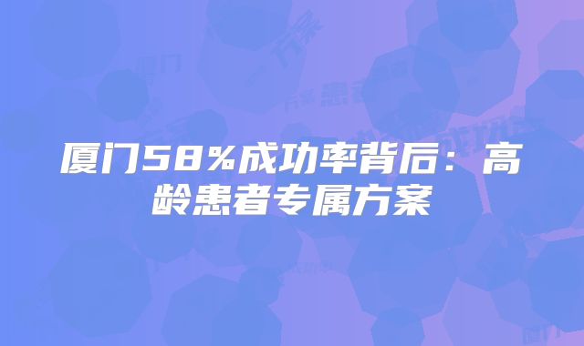厦门58%成功率背后：高龄患者专属方案