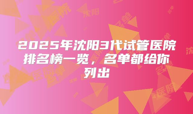 2025年沈阳3代试管医院排名榜一览，名单都给你列出
