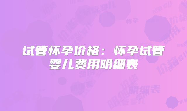 试管怀孕价格：怀孕试管婴儿费用明细表