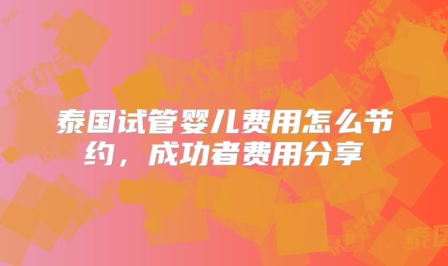 泰国试管婴儿费用怎么节约，成功者费用分享