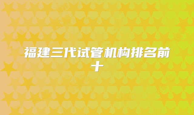 福建三代试管机构排名前十