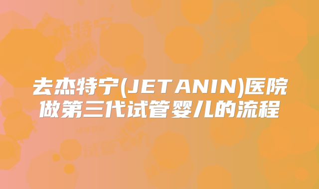 去杰特宁(JETANIN)医院做第三代试管婴儿的流程