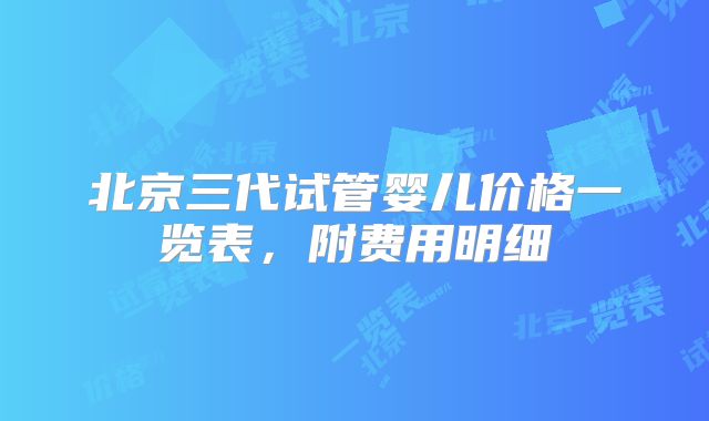 北京三代试管婴儿价格一览表，附费用明细