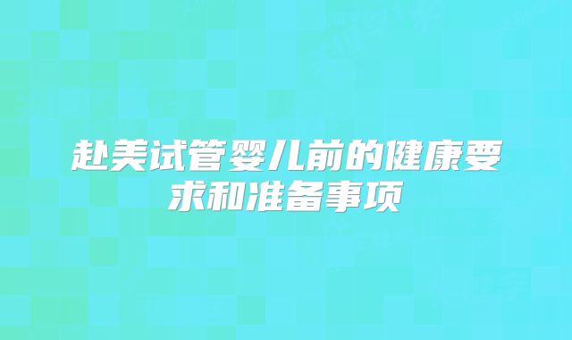 赴美试管婴儿前的健康要求和准备事项